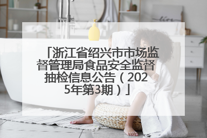 浙江省绍兴市市场监督管理局食品安全监督抽检信息公告（2025年第3期）