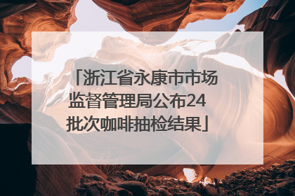 浙江省永康市市场监督管理局公布24批次咖啡抽检结果
