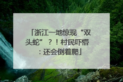 浙江一地惊现“双头蛇”？！村民吓懵：还会倒着爬