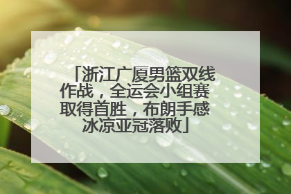浙江广厦男篮双线作战，全运会小组赛取得首胜，布朗手感冰凉亚冠落败