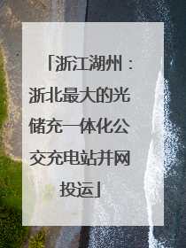 浙江湖州：浙北最大的光储充一体化公交充电站并网投运