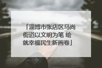 淄博市张店区马尚街道以文明为笔 绘就幸福民生新画卷