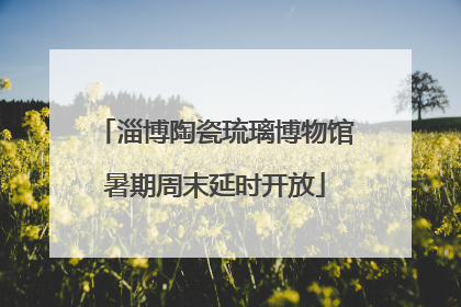淄博陶瓷琉璃博物馆暑期周末延时开放