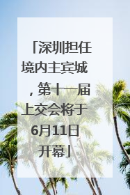 深圳担任境内主宾城，第十一届上交会将于6月11日开幕