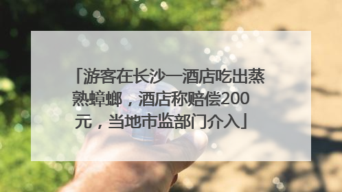 游客在长沙一酒店吃出蒸熟蟑螂，酒店称赔偿200元，当地市监部门介入