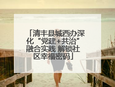 清丰县城西办深化“党建+共治”融合实践 解锁社区幸福密码