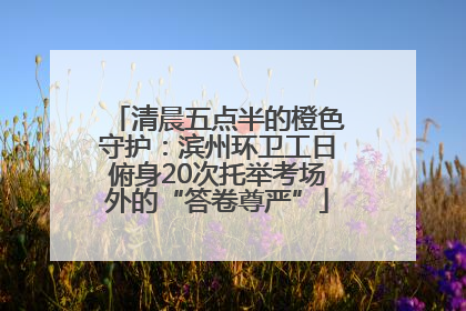 清晨五点半的橙色守护：滨州环卫工日俯身20次托举考场外的“答卷尊严”
