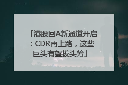 港股回A新通道开启：CDR再上路，这些巨头有望拔头筹
