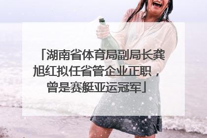 湖南省体育局副局长龚旭红拟任省管企业正职，曾是赛艇亚运冠军
