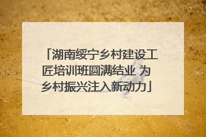 湖南绥宁乡村建设工匠培训班圆满结业 为乡村振兴注入新动力