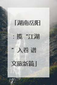 湖南岳阳：揽“江湖”入卷 谱文旅新篇