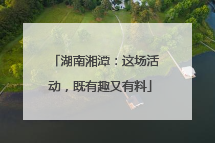 湖南湘潭：这场活动，既有趣又有料