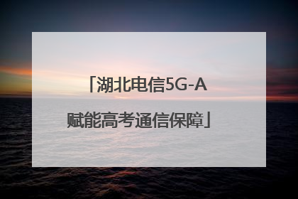 湖北电信5G-A赋能高考通信保障