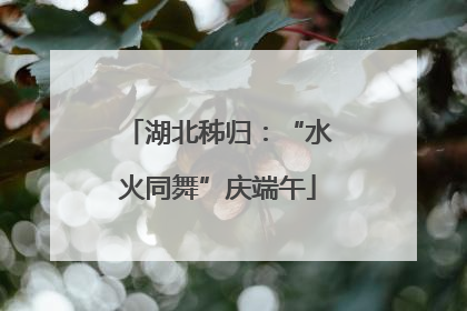 湖北秭归：“水火同舞”庆端午