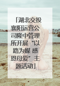 湖北交投襄阳运营公司隆中管理所开展“以路为媒 感恩母爱”主题活动