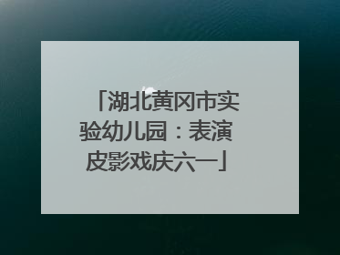 湖北黄冈市实验幼儿园：表演皮影戏庆六一