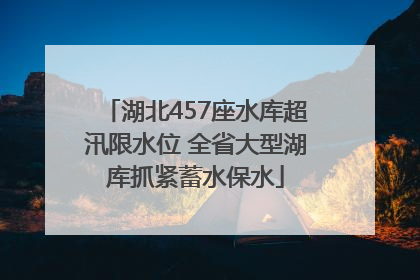 湖北457座水库超汛限水位 全省大型湖库抓紧蓄水保水