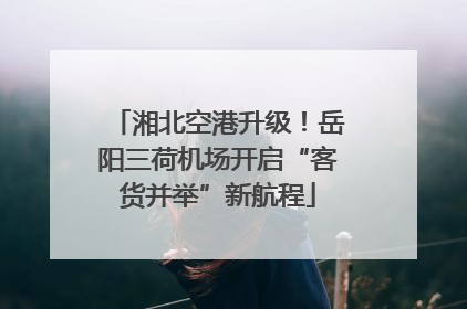 湘北空港升级！岳阳三荷机场开启“客货并举”新航程