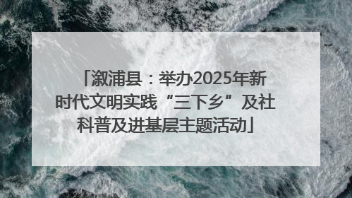 溆浦县：举办2025年新时代文明实践“三下乡”及社科普及进基层主题活动