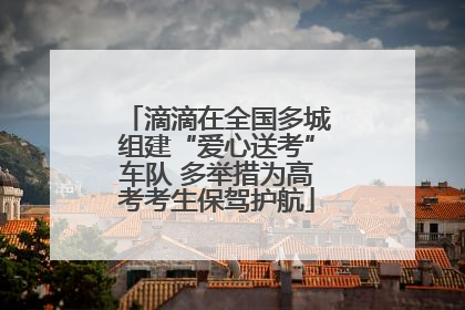 滴滴在全国多城组建“爱心送考”车队 多举措为高考考生保驾护航