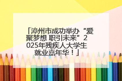 漳州市成功举办“爱聚梦想 职引未来”2025年残疾人大学生就业嘉年华！