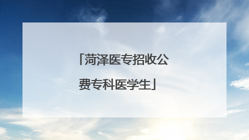 菏泽医专招收公费专科医学生