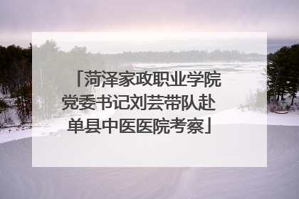 菏泽家政职业学院党委书记刘芸带队赴单县中医医院考察