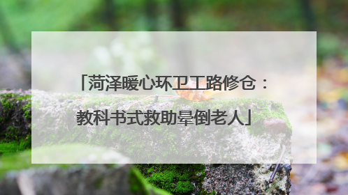 菏泽暖心环卫工路修仓：教科书式救助晕倒老人