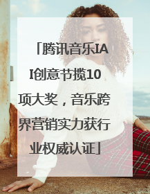 腾讯音乐IAI创意节揽10项大奖，音乐跨界营销实力获行业权威认证