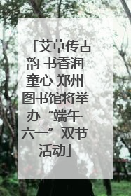 艾草传古韵 书香润童心 郑州图书馆将举办“端午·六一”双节活动