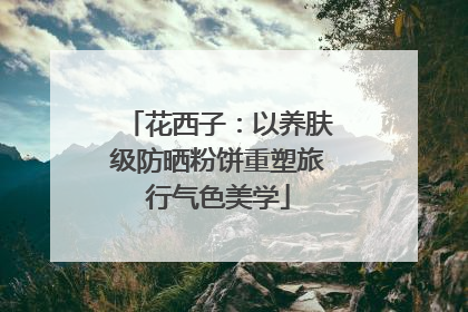 花西子：以养肤级防晒粉饼重塑旅行气色美学