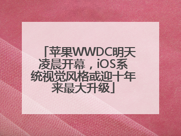苹果WWDC明天凌晨开幕，iOS系统视觉风格或迎十年来最大升级