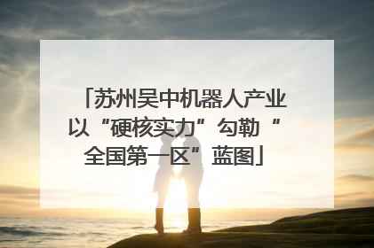 苏州吴中机器人产业以“硬核实力”勾勒“全国第一区”蓝图