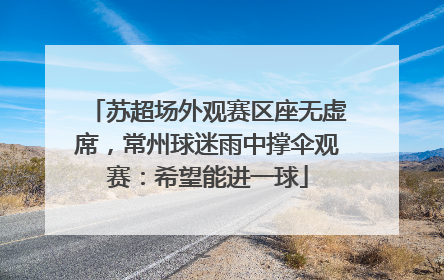 苏超场外观赛区座无虚席，常州球迷雨中撑伞观赛：希望能进一球