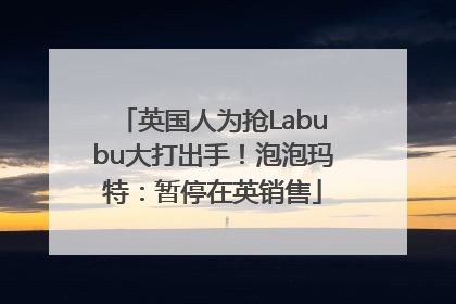 英国人为抢Labubu大打出手！泡泡玛特：暂停在英销售