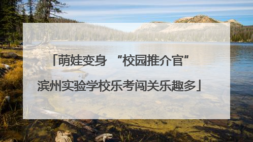 萌娃变身 “校园推介官” 滨州实验学校乐考闯关乐趣多