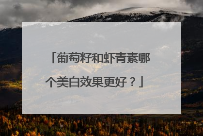 葡萄籽和虾青素哪个美白效果更好？