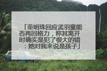 董明珠回应孟羽童能否再回格力，称其离开时确实是犯了很大的错：她对我来说是孩子