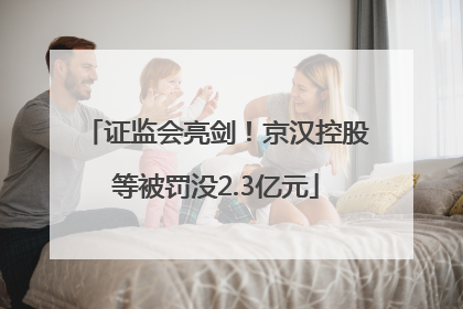 证监会亮剑！京汉控股等被罚没2.3亿元