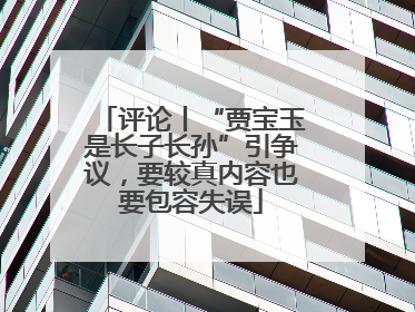 评论丨“贾宝玉是长子长孙”引争议，要较真内容也要包容失误