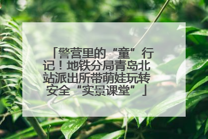 警营里的“童”行记！地铁分局青岛北站派出所带萌娃玩转安全“实景课堂”