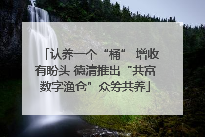 认养一个“桶” 增收有盼头 德清推出“共富数字渔仓”众筹共养