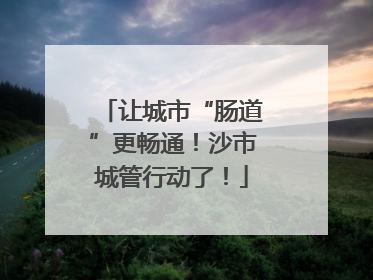 让城市“肠道”更畅通！沙市城管行动了！