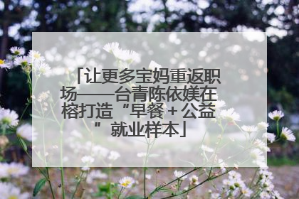 让更多宝妈重返职场——台青陈依媄在榕打造“早餐＋公益”就业样本