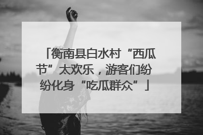 衡南县白水村“西瓜节”太欢乐，游客们纷纷化身“吃瓜群众”
