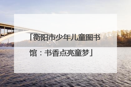 衡阳市少年儿童图书馆：书香点亮童梦
