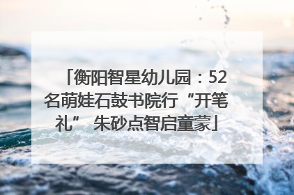衡阳智星幼儿园：52名萌娃石鼓书院行“开笔礼” 朱砂点智启童蒙