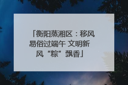 衡阳蒸湘区：移风易俗过端午 文明新风“粽”飘香