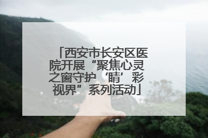 西安市长安区医院开展“聚焦心灵之窗守护‘睛’彩视界”系列活动