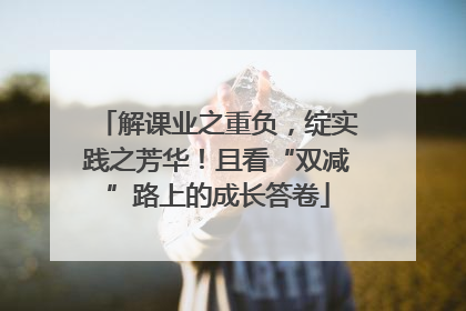 解课业之重负，绽实践之芳华！且看“双减”路上的成长答卷
